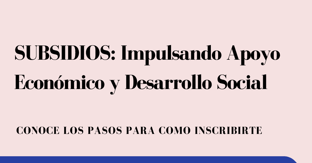 SUBSIDIOS: Impulsando Apoyo Económico y Desarrollo Social